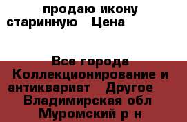 продаю икону старинную › Цена ­ 300 000 - Все города Коллекционирование и антиквариат » Другое   . Владимирская обл.,Муромский р-н